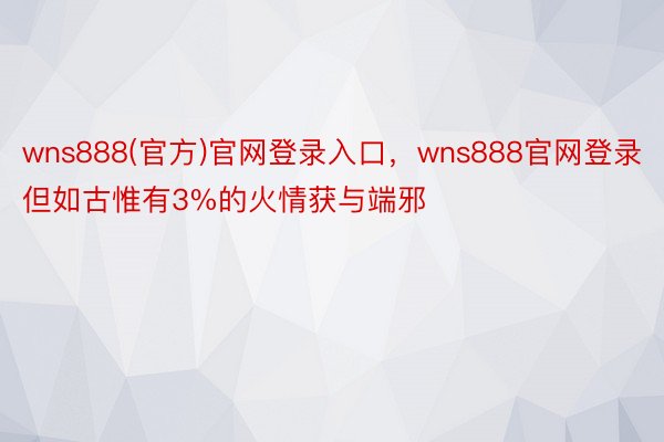 wns888(官方)官网登录入口，wns888官网登录但如古惟有3%的火情获与端邪