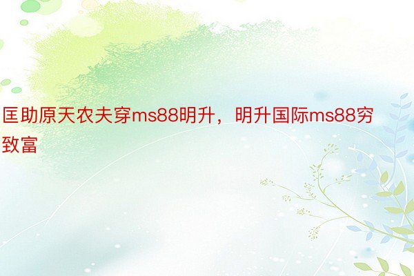 匡助原天农夫穿ms88明升，明升国际ms88穷致富