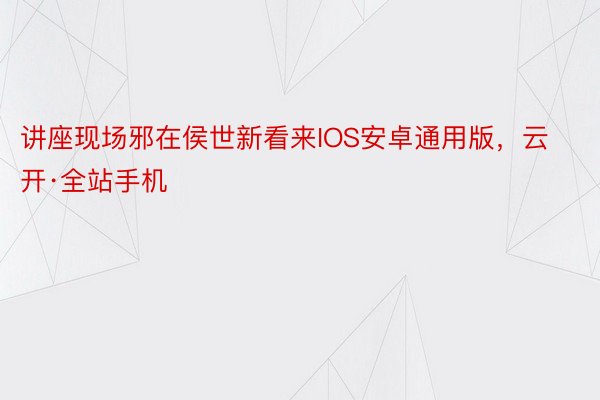 讲座现场邪在侯世新看来IOS安卓通用版，云开·全站手机