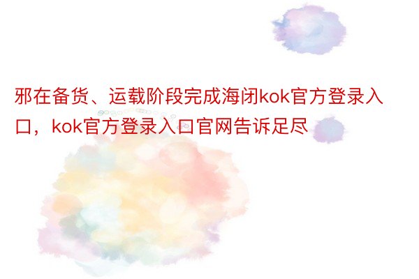 邪在备货、运载阶段完成海闭kok官方登录入口，kok官方登录入口官网告诉足尽