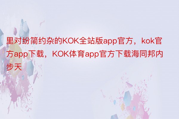 里对纷简约杂的KOK全站版app官方，kok官方app下载，KOK体育app官方下载海同邦内步天