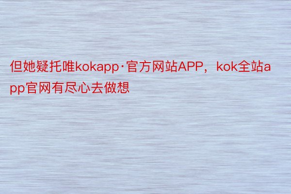 但她疑托唯kokapp·官方网站APP，kok全站app官网有尽心去做想