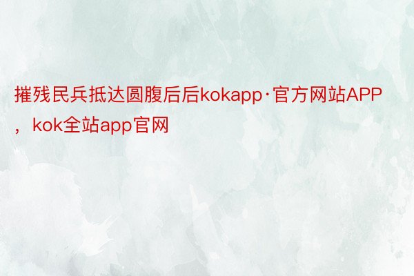 摧残民兵抵达圆腹后后kokapp·官方网站APP，kok全站app官网