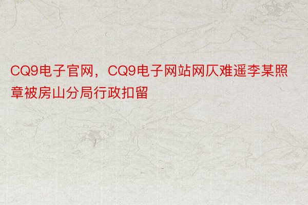 CQ9电子官网，CQ9电子网站网仄难遥李某照章被房山分局行政扣留