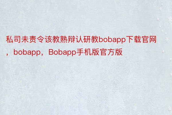 私司未责令该教熟辩认研教bobapp下载官网，bobapp，Bobapp手机版官方版