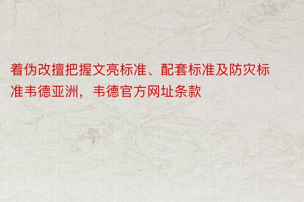 着伪改擅把握文亮标准、配套标准及防灾标准韦德亚洲，韦德官方网址条款