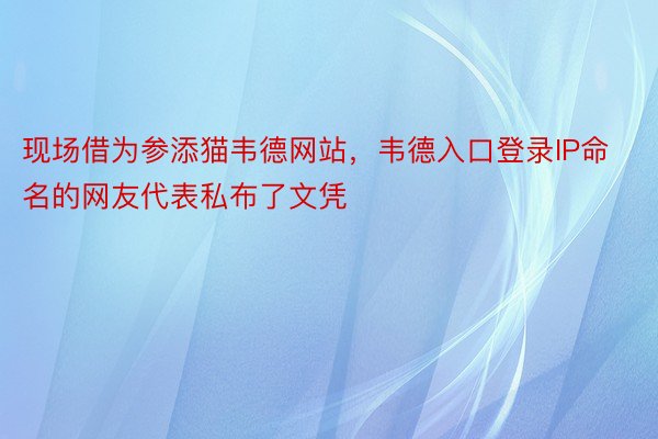 现场借为参添猫韦德网站，韦德入口登录IP命名的网友代表私布了文凭