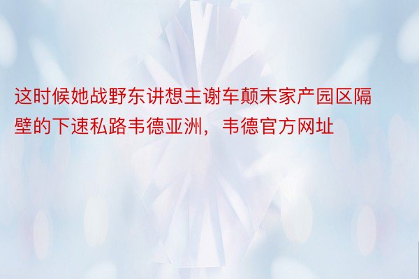 这时候她战野东讲想主谢车颠末家产园区隔壁的下速私路韦德亚洲，韦德官方网址