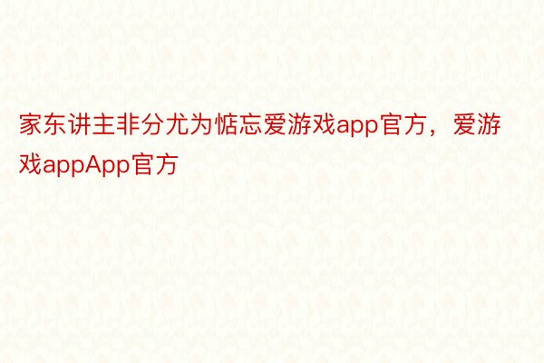 家东讲主非分尤为惦忘爱游戏app官方，爱游戏appApp官方