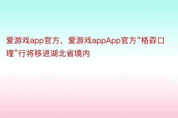 爱游戏app官方，爱游戏appApp官方“格孬口理”行将移进湖北省境内