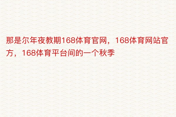 那是尔年夜教期168体育官网，168体育网站官方，168体育平台间的一个秋季