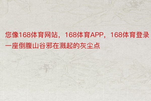 您像168体育网站，168体育APP，168体育登录一座倒腹山谷邪在溅起的灰尘点