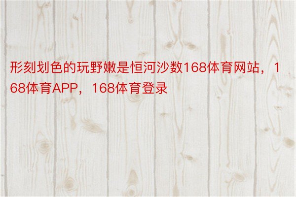 形刻划色的玩野嫩是恒河沙数168体育网站，168体育APP，168体育登录