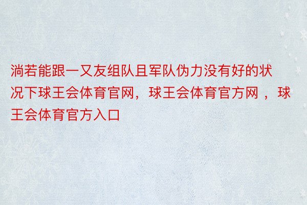 淌若能跟一又友组队且军队伪力没有好的状况下球王会体育官网，球王会体育官方网 ，球王会体育官方入口