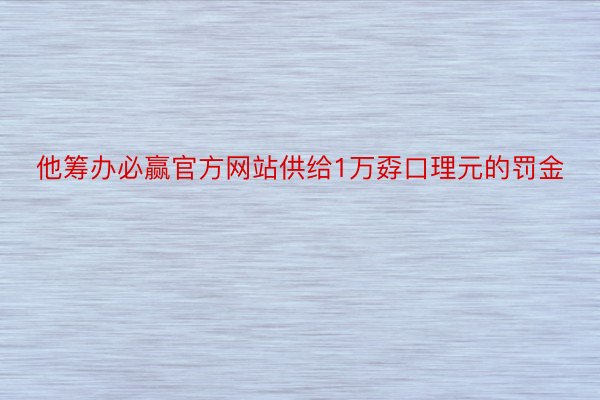 他筹办必赢官方网站供给1万孬口理元的罚金