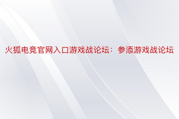 火狐电竞官网入口游戏战论坛：参添游戏战论坛