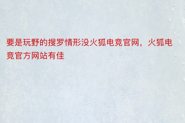 要是玩野的搜罗情形没火狐电竞官网，火狐电竞官方网站有佳