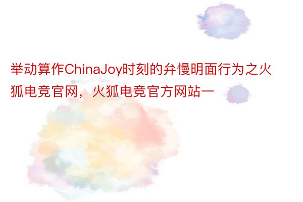 举动算作ChinaJoy时刻的弁慢明面行为之火狐电竞官网，火狐电竞官方网站一