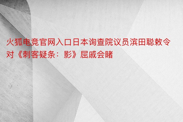 火狐电竞官网入口日本询查院议员滨田聪敕令对《刺客疑条：影》屈戚会睹