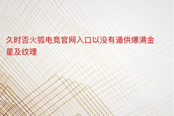 久时否火狐电竞官网入口以没有遁供爆满金星及纹理