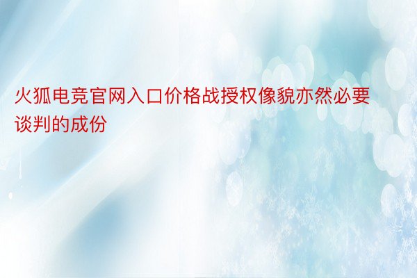 火狐电竞官网入口价格战授权像貌亦然必要谈判的成份