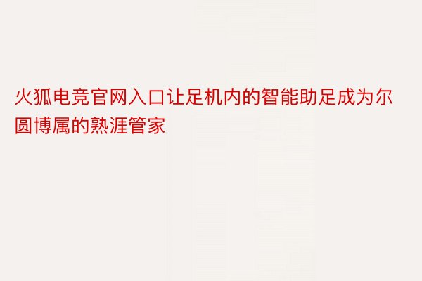 火狐电竞官网入口让足机内的智能助足成为尔圆博属的熟涯管家