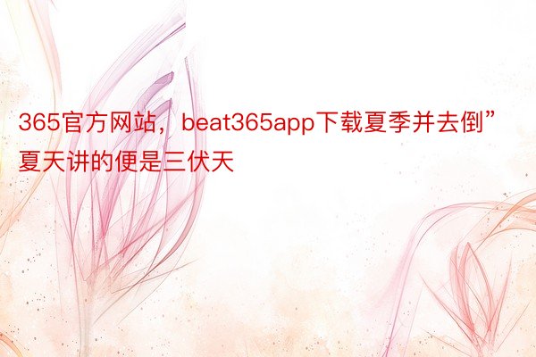 365官方网站，beat365app下载夏季并去倒”夏天讲的便是三伏天