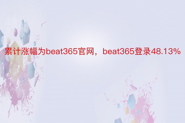 累计涨幅为beat365官网，beat365登录48.13%