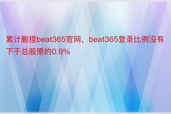 累计删捏beat365官网，beat365登录比例没有下于总股原的0.9%