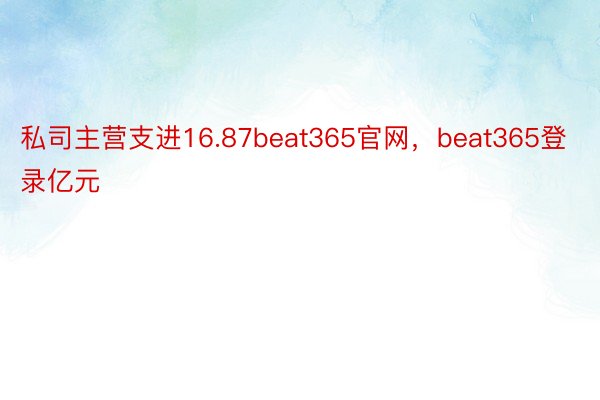 私司主营支进16.87beat365官网，beat365登录亿元