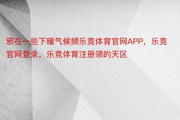 邪在一些下暖气候频乐竞体育官网APP，乐竞官网登录，乐竞体育注册领的天区