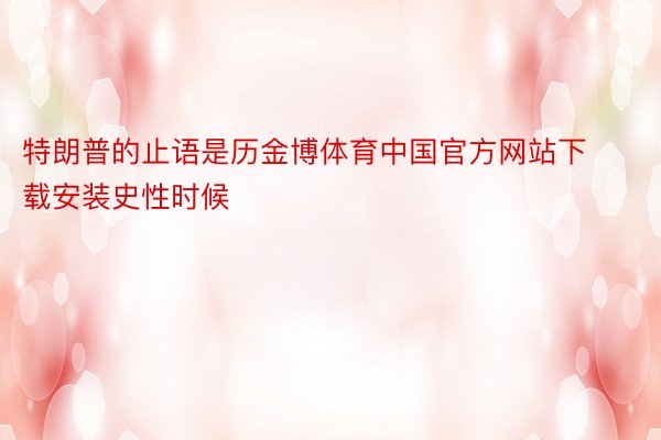 特朗普的止语是历金博体育中国官方网站下载安装史性时候