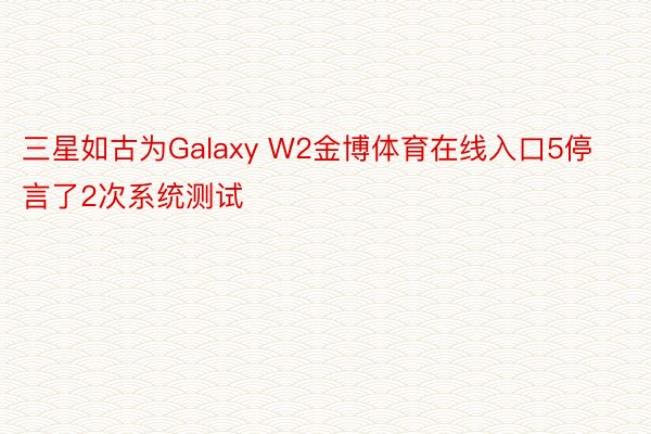 三星如古为Galaxy W2金博体育在线入口5停言了2次系统测试