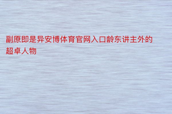 副原即是异安博体育官网入口龄东讲主外的超卓人物