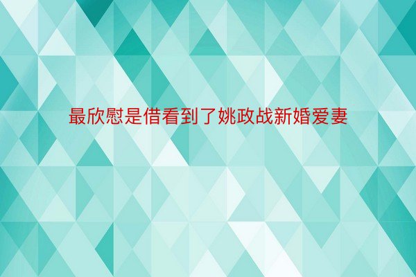 最欣慰是借看到了姚政战新婚爱妻