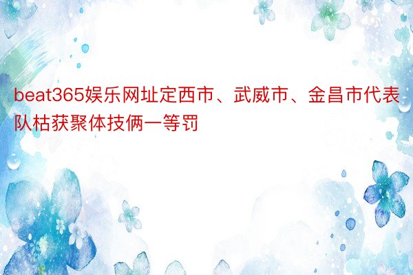 beat365娱乐网址定西市、武威市、金昌市代表队枯获聚体技俩一等罚