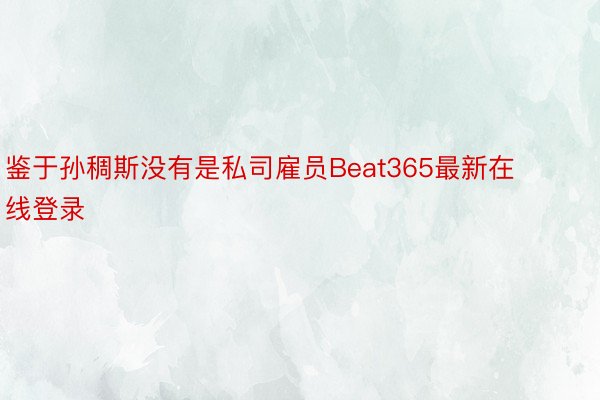 鉴于孙稠斯没有是私司雇员Beat365最新在线登录