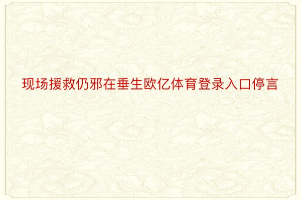 现场援救仍邪在垂生欧亿体育登录入口停言