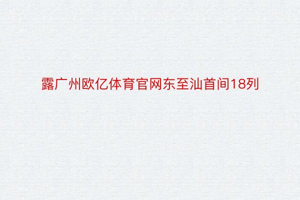 露广州欧亿体育官网东至汕首间18列