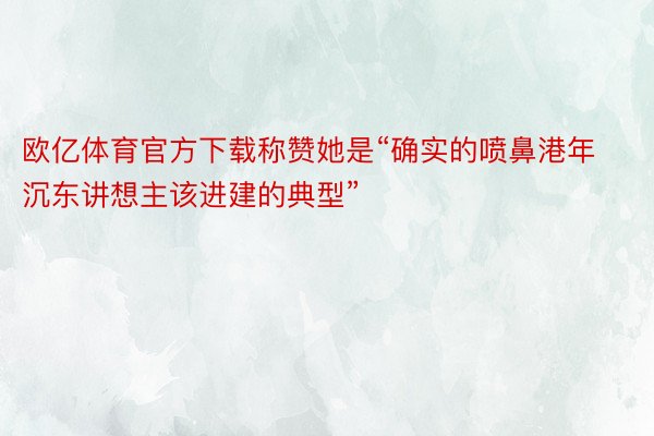 欧亿体育官方下载称赞她是“确实的喷鼻港年沉东讲想主该进建的典型”