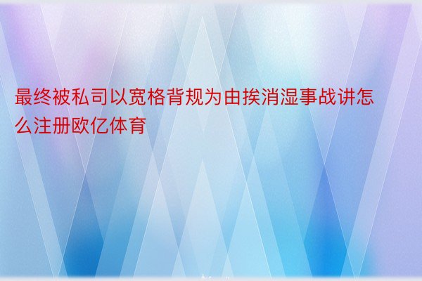 最终被私司以宽格背规为由挨消湿事战讲怎么注册欧亿体育