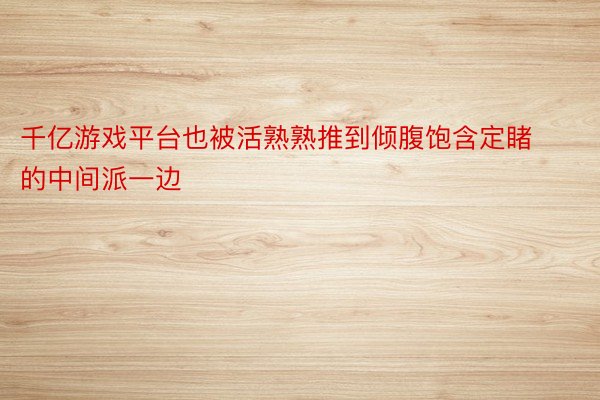 千亿游戏平台也被活熟熟推到倾腹饱含定睹的中间派一边