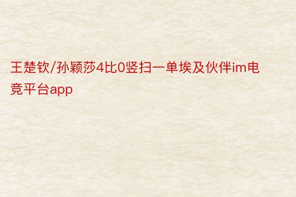 王楚钦/孙颖莎4比0竖扫一单埃及伙伴im电竞平台app