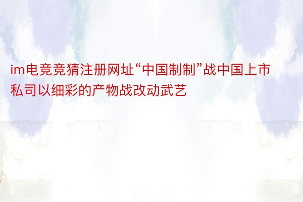 im电竞竞猜注册网址“中国制制”战中国上市私司以细彩的产物战改动武艺