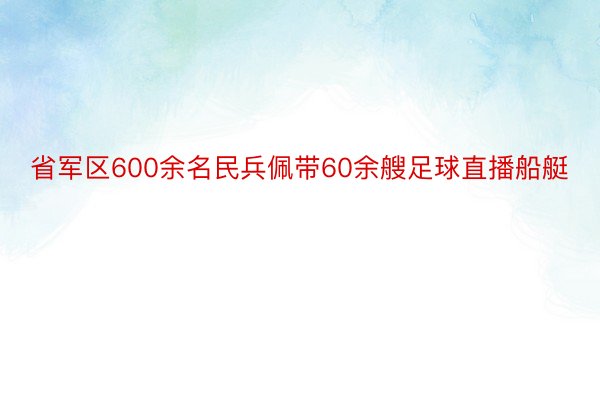 省军区600余名民兵佩带60余艘足球直播船艇