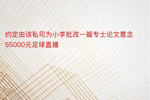 约定由该私司为小李批改一篇专士论文意念55000元足球直播