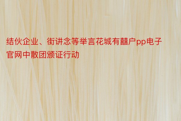 结伙企业、街讲念等举言花城有囍户pp电子官网中散团颁证行动