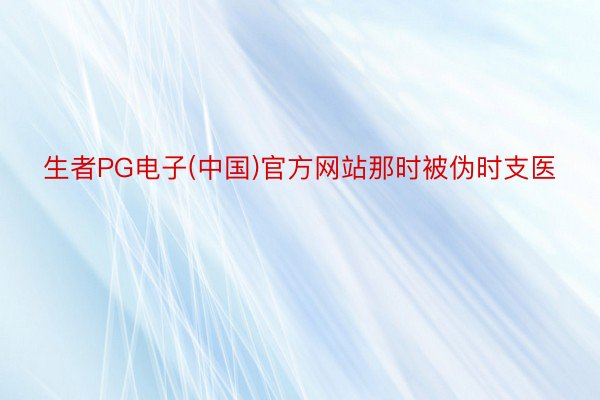 生者PG电子(中国)官方网站那时被伪时支医