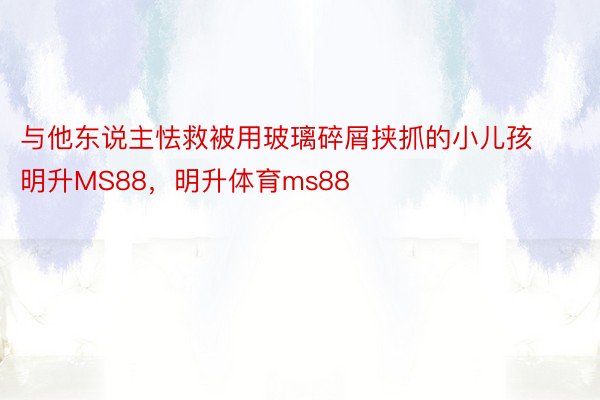 与他东说主怯救被用玻璃碎屑挟抓的小儿孩明升MS88，明升体育ms88