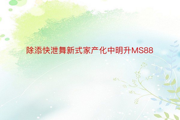 除添快泄舞新式家产化中明升MS88